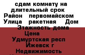 сдам комнату на длительный срок  › Район ­ первомайском › Улица ­ ракетная  › Дом ­ 8 › Этажность дома ­ 5 › Цена ­ 5 000 - Удмуртская респ., Ижевск г. Недвижимость » Квартиры аренда   . Удмуртская респ.